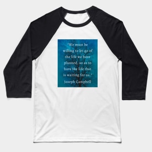 Joseph Campbell quote: “We must be willing to let go of the life we planned so as to have the life that is waiting for us.” Baseball T-Shirt